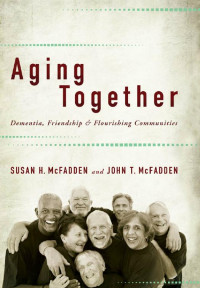 Susan H. McFadden & John T. McFadden — Aging Together: Dementia, Friendship, and Flourishing Communities