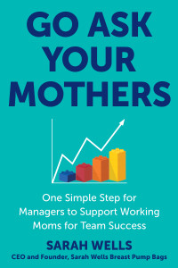 Sarah Wells — Go Ask Your Mothers: One Simple Step for Managers to Support Working Moms for Team Success