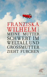 Franziska Wilhelm; — Meine Mutter schwebt im Weltall und Gromutter zieht Furchen