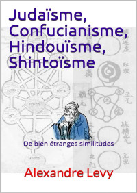 Alexandre Levy — Judaïsme, Confucianisme, Hindouïsme, Shintoïsme: De bien étranges similitudes (French Edition)