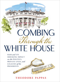 Theodore Pappas — Combing Through the White House: Hair and Its Shocking Impact on the Politics, Private Lives, and Legacies of the Presidents