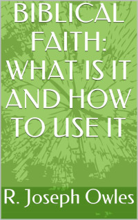R. Joseph Owles [Owles, R. Joseph] — Biblical Faith: What Is It and How to Use It