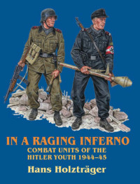 Hans Holzträger — In a Raging Inferno: Combat Units of the Hitler Youth 1944-45