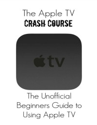 Thomas Belle — The Apple TV Crash Course: The Unofficial Beginners Guide to Using Apple TV