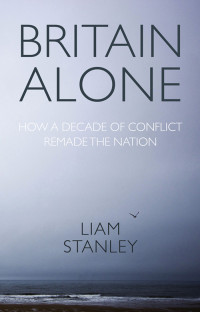 Liam Stanley; — Britain Alone: How a decade of conflict remade the nation