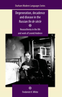 Frederick White — Degeneration, decadence and disease in the Russian fin de siècle: Neurasthenia in the life and work of Leonid Andreev