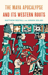 Matthew Restall, Amara Solari — The Maya Apocalypse and Its Western Roots