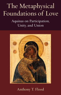 Anthony T. Flood — The Metaphysical Foundations of Love: Aquinas on Participation, Unity, and Union