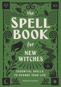 Ambrosia Hawthorn — The Spell Book for New Witches: Essential Spells to Change Your Life