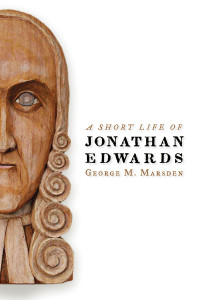 George M. Marsden; — A Short Life of Jonathan Edwards