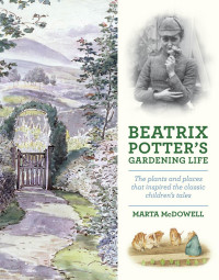 Marta McDowell — Beatrix Potter’s Gardening Life : The Plants and Places That Inspired the Classic Children’s Tales