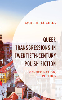 Jack J. B. Hutchens; — Queer Transgressions in Twentieth-Century Polish Fiction