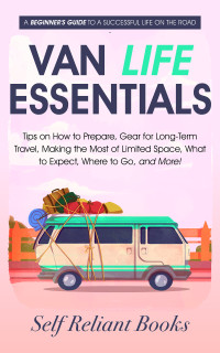 Reliant Books, Self — Van Life Essentials: A Beginner’s Guide to a Successful Life on the Road—Tips on How to Prepare, Gear for Long-Term Travel, Making the Most of Limited Space, What to Expect, Where to Go, and More!