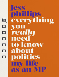 Phillips, Jess — Everything You Really Need to Know About Politics: My Life as an MP