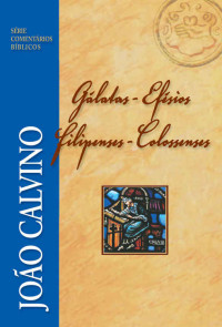 João Calvino — Comentário de Gálatas, Efésios, Filipenses e Colossenses (Série Comentários Bíblicos João Calvino)