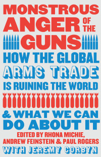 Rhona Michie, Andrew Feinstein, Paul Rogers — Monstrous Anger of the Guns: How the Global Arms Trade is Ruining the World and What We Can Do About It