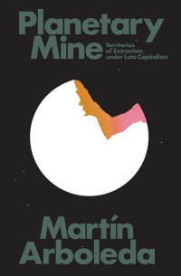 Martin Arboleda — Planetary Mine: Territories of Extraction Under Late Capitalism