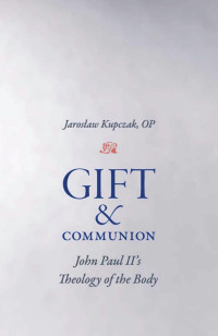 Jarostaw Kupczak (Author) & Agata Rottkamp & Justyna Pawlak & Orest Pawlak (Translators) — Gift & Communion: John Paul II's Theology of the Body