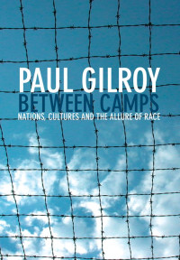 Paul Gilroy — Between Camps: Nations, Cultures and the Allure of Race