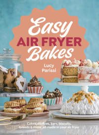 Lucy Parissi — Easy Air Fryer Bakes: Cakes, Cookies, Bars, Biscuits, Breads & More, All Made in Your Air Fryer