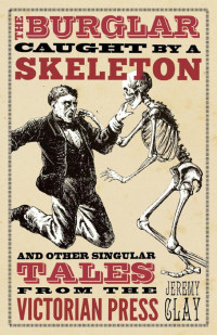 Jeremy Clay — A Burglar Caught by a Skeleton & Other Singular Tales from the Victorian Press