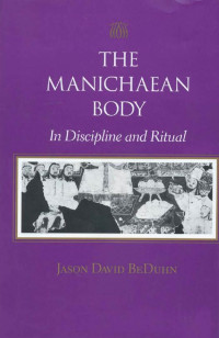 Jason David BeDuhn — The Manichaean Body: In Discipline and Ritual