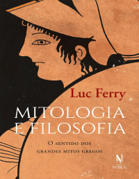 Luc Ferry — Mitologia E Filosofia: O Sentido Dos Grandes Mitos Gregos