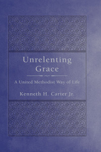 Carter, Kenneth H.; — Unrelenting Grace: A United Methodist Way of Life