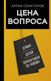 Артем Алексеевич Сенаторов — Цена вопроса. Думай, делай и зарабатывай по-новому