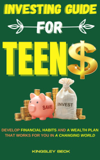 Beck, Kingsley — Investing Guide for Teens: Develop financial habits and a wealth plan that works for you in a changing world
