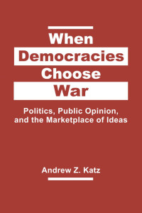 Andrew Z. Katz — When Democracies Choose War: Politics, Public Opinion, and the Marketplace of Ideas