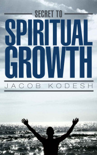 Jacob Kodesh [Kodesh, Jacob] — The Secret to Spiritual Growth: What 99.9% of People Miss