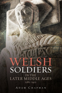 Adam Chapman [Chapman, Adam] — Welsh Soldiers in the Later Middle Ages, 1282-1422