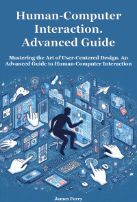 Ferry, James — Human-Computer Interaction. Advanced Guide: Mastering the Art of User-Centered Design. An Advanced Guide to Human-Computer Interaction