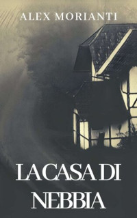 Morianti, Alex — La casa di nebbia (Italian Edition)
