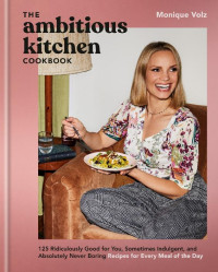 Monique Volz — The Ambitious Kitchen Cookbook : 125 Ridiculously Good for You, Sometimes Indulgent, and Absolutely Never Boring Recipes for Every Meal of the Day