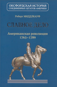 Роберт Миддлкауф — Славное дело. Американская революция 1763-1789