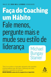 Michael Bungay Stanier — Faça do coaching um hábito: Fale menos, pergunte mais e mude seu estilo de liderança