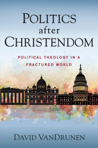 David VanDrunen; — Politics After Christendom