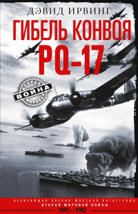 Дэвид Ирвинг — Гибель конвоя PQ-17. Величайшая военно-морская катастрофа Второй мировой войны. 1941— 1942 гг.