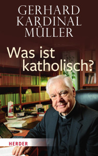 Gerhard Kardinal Müller — Was ist katholisch?