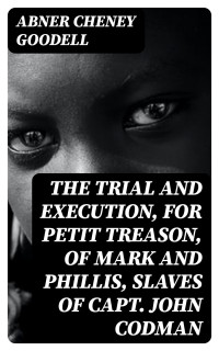 Abner Cheney Goodell — The Trial and Execution, for Petit Treason, of Mark and Phillis, Slaves of Capt. John Codman