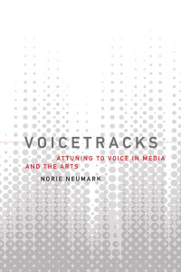 Norie Neumark — Voicetracks: Attuning to Voice in Media and the Arts