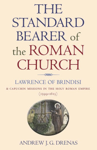 Andrew J.G. Drenas — The Standard Bearer of the Roman Church: Lawrence of Brindisi and Capuchin Missions in the Holy Roman Empire (1599-1613)