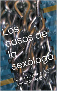 Ana Morgado — Los casos de la sexóloga: Caso 1: no leas 50 sombras de Grey (Spanish Edition)
