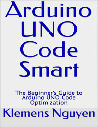 Klemens Nguyen — Arduino UNO Code Smart: The Beginner’s Guide to Arduino UNO Code Optimization