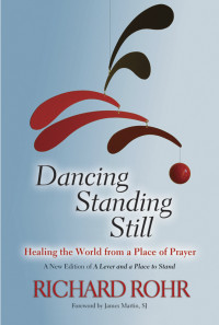 Richard Rohr & a foreword by James Martin, SJ — Dancing Standing Still: Healing the World from a Place of Prayer; A New Edition of A Lever and a Place to Stand