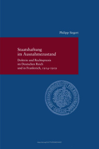 Philipp Siegert — Staatshaftung im Ausnahmezustand. Doktrik und Rechtspraxis im Deutschen Reich und Frankreich, 1914–1919