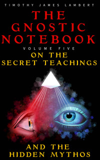 Timothy James Lambert — The Gnostic Notebook: Volume Five: On the Secret Teachings and the Hidden Mythos