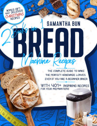 Samantha Bun — Bread Machine Recipes : The Complete Guide to Make The Perfect Homemade Loaves, Even if You Are A Beginner Baker With 401+ Inspiring Recipes for Your Preparations (2 Books In 1)